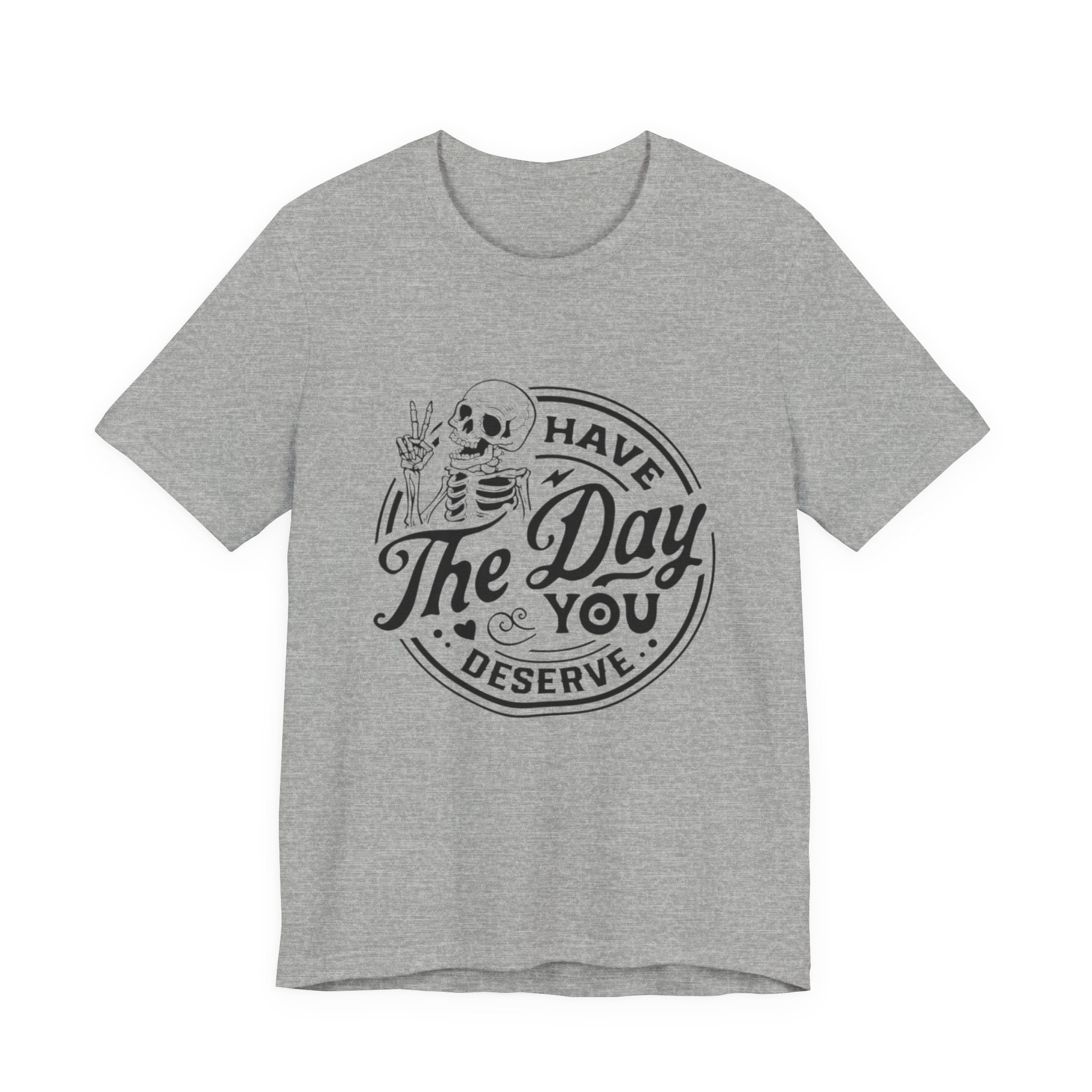 Skeleton Motivational Tee - Have The Day You Deserve, Casual Wear, Comfortable T-Shirt, Gift for Friends, Everyday Wear, Halloween Outfits