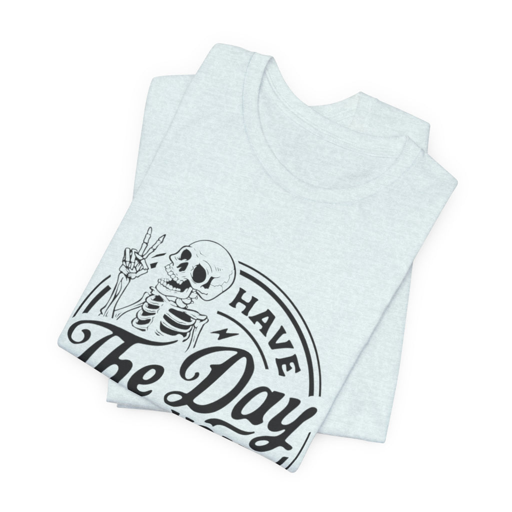 Skeleton Motivational Tee - Have The Day You Deserve, Casual Wear, Comfortable T-Shirt, Gift for Friends, Everyday Wear, Halloween Outfits