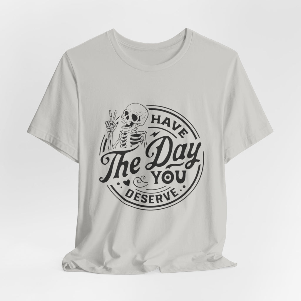 Skeleton Motivational Tee - Have The Day You Deserve, Casual Wear, Comfortable T-Shirt, Gift for Friends, Everyday Wear, Halloween Outfits