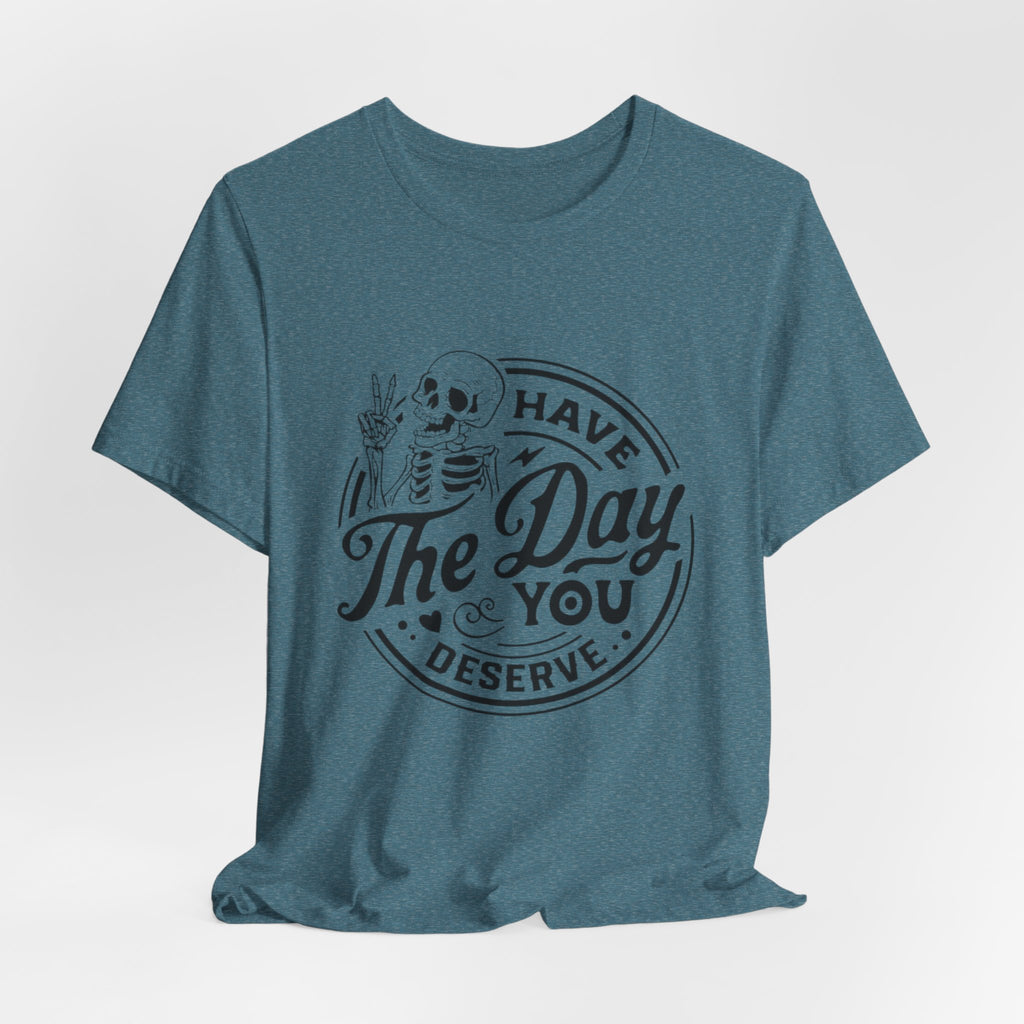 Skeleton Motivational Tee - Have The Day You Deserve, Casual Wear, Comfortable T-Shirt, Gift for Friends, Everyday Wear, Halloween Outfits