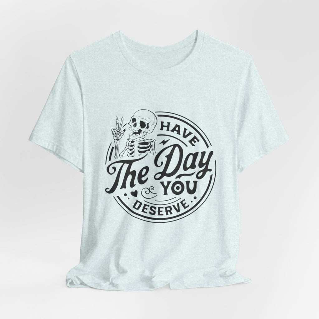 Skeleton Motivational Tee - Have The Day You Deserve, Casual Wear, Comfortable T-Shirt, Gift for Friends, Everyday Wear, Halloween Outfits