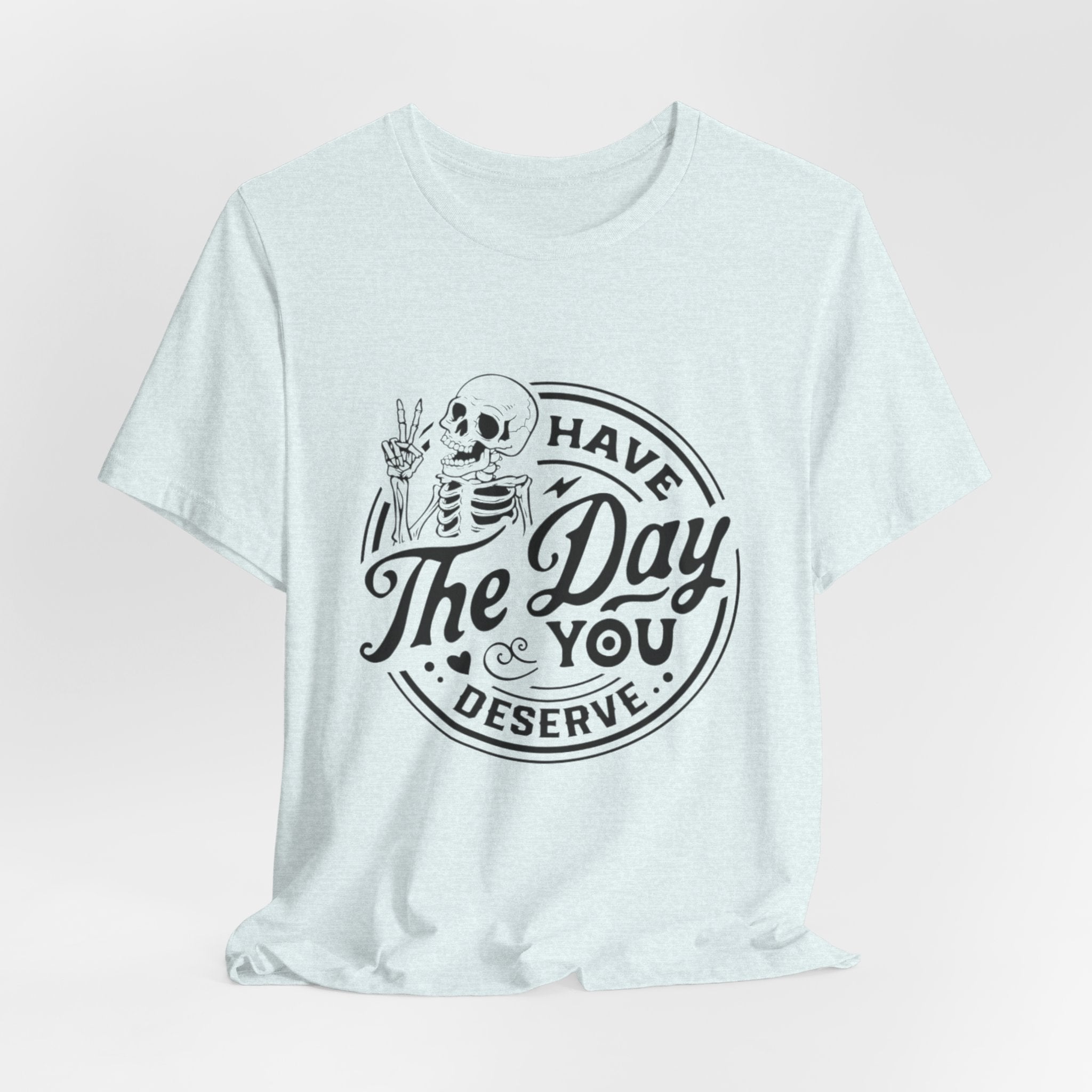 Skeleton Motivational Tee - Have The Day You Deserve, Casual Wear, Comfortable T-Shirt, Gift for Friends, Everyday Wear, Halloween Outfits