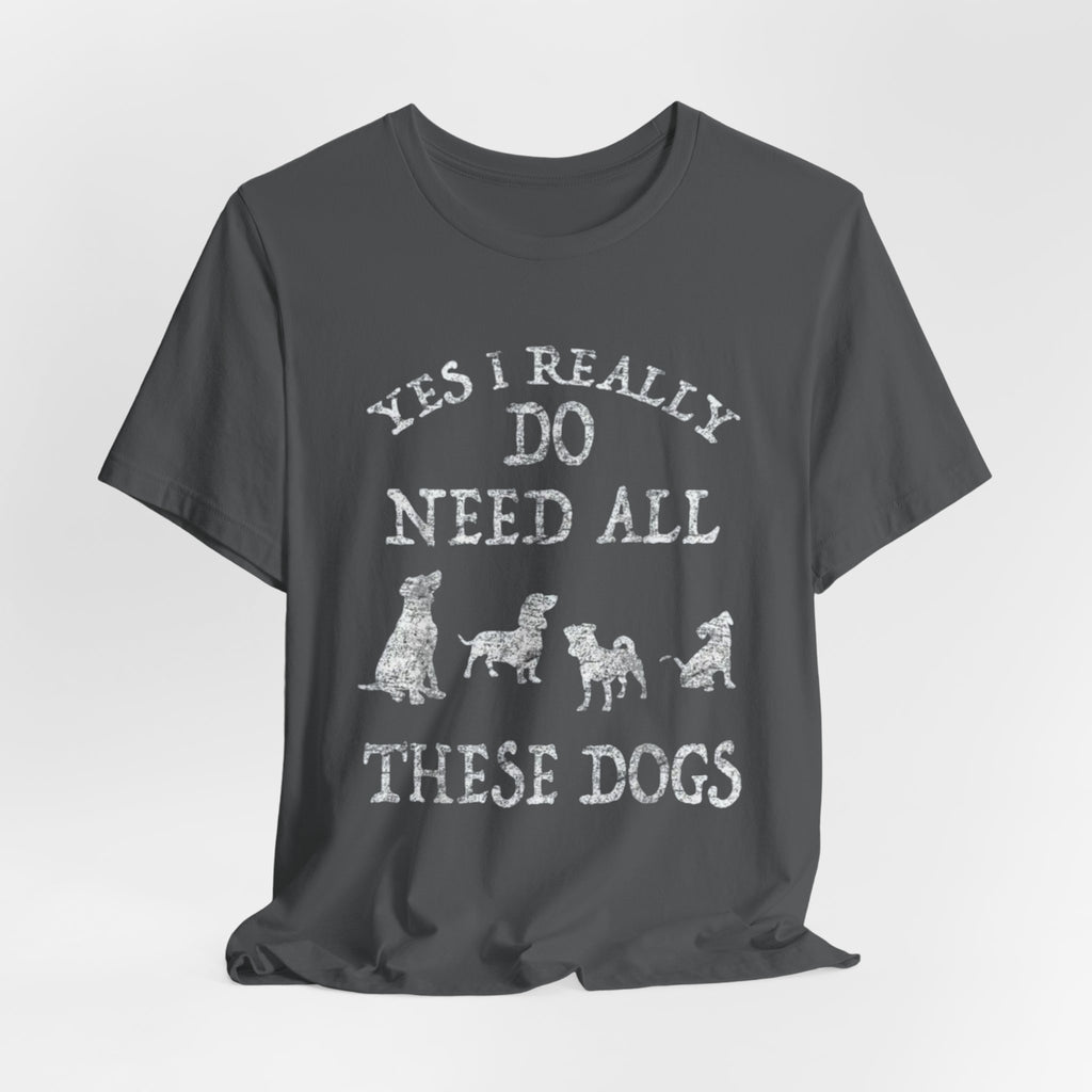 Funny Dog Lover Tee - Yes I Really Do Need All These Dogs, Pet Owner Gift, Animal Lover Shirt, Perfect for Dog Lovers, Casual Wear